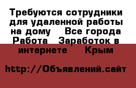 Требуются сотрудники для удаленной работы на дому. - Все города Работа » Заработок в интернете   . Крым